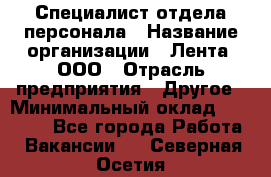 Специалист отдела персонала › Название организации ­ Лента, ООО › Отрасль предприятия ­ Другое › Минимальный оклад ­ 20 900 - Все города Работа » Вакансии   . Северная Осетия